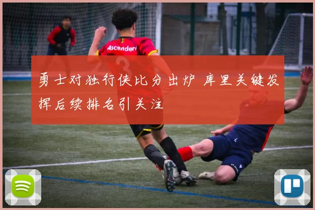 勇士对独行侠比分出炉 库里关键发挥后续排名引关注