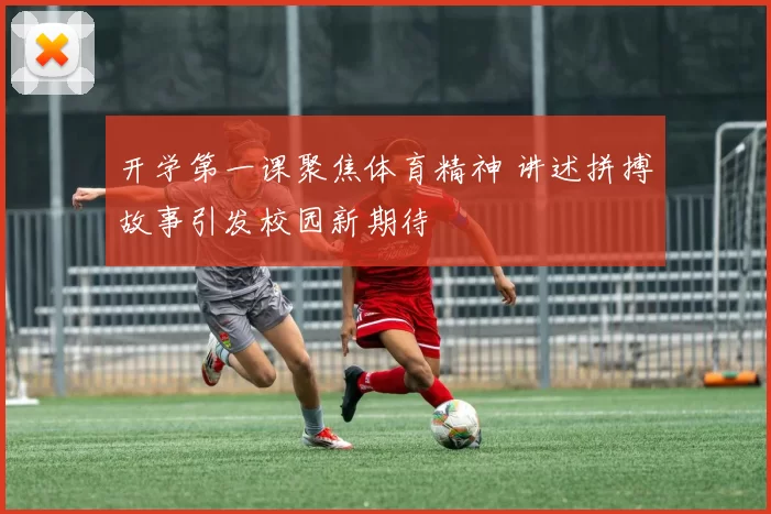 开学第一课聚焦体育精神 讲述拼搏故事引发校园新期待