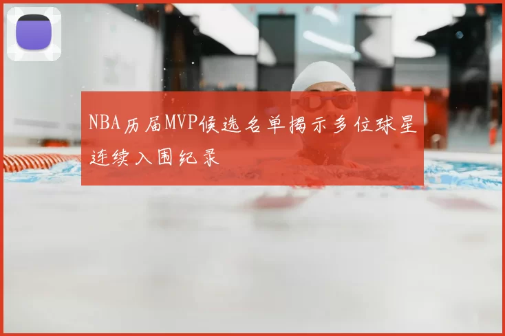 NBA历届MVP候选名单揭示多位球星连续入围纪录