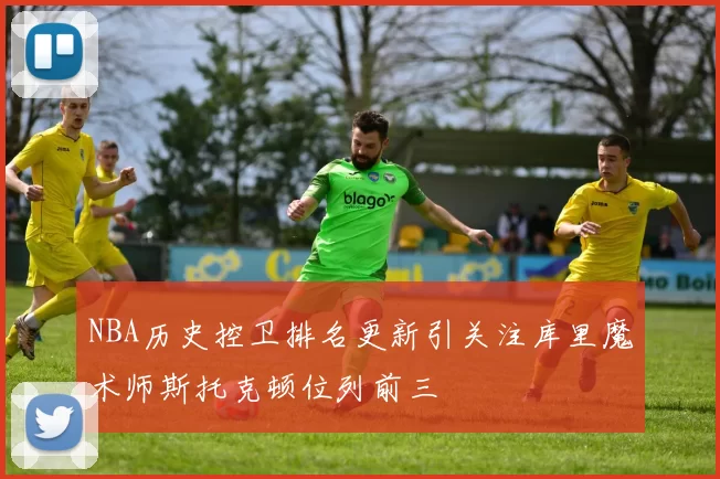 NBA历史控卫排名更新引关注库里魔术师斯托克顿位列前三