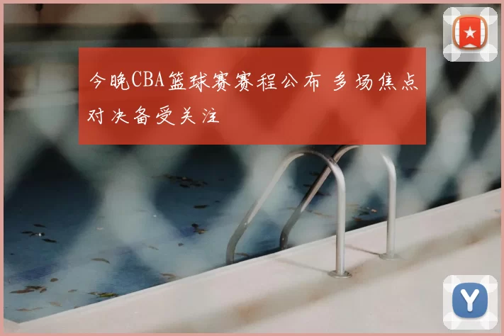 今晚CBA篮球赛赛程公布 多场焦点对决备受关注
