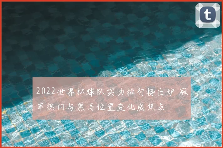 2022世界杯球队实力排行榜出炉 冠军热门与黑马位置变化成焦点