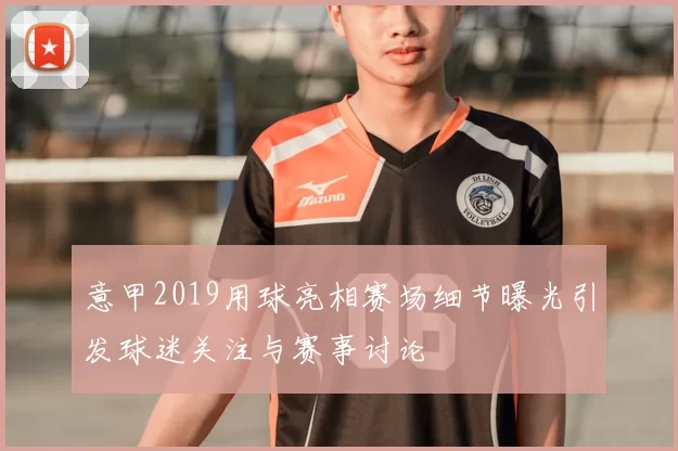 意甲2019用球亮相赛场细节曝光引发球迷关注与赛事讨论