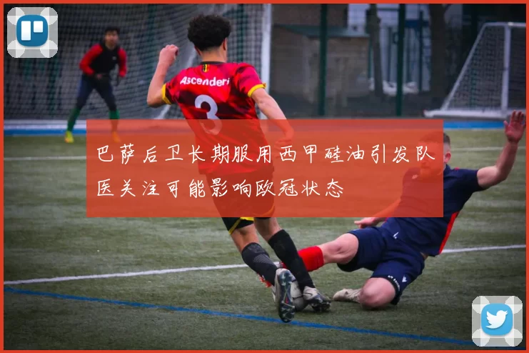 巴萨后卫长期服用西甲硅油引发队医关注可能影响欧冠状态