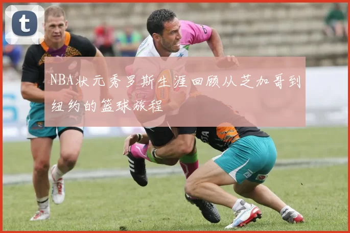 NBA状元秀罗斯生涯回顾从芝加哥到纽约的篮球旅程