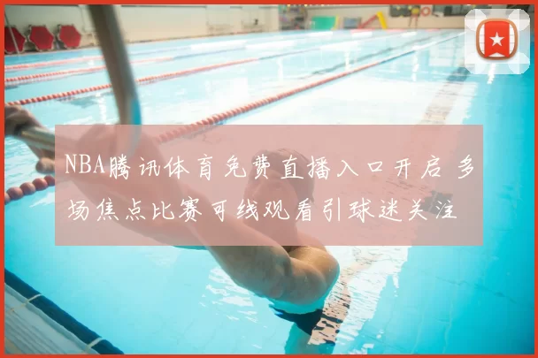 NBA腾讯体育免费直播入口开启 多场焦点比赛可线观看引球迷关注