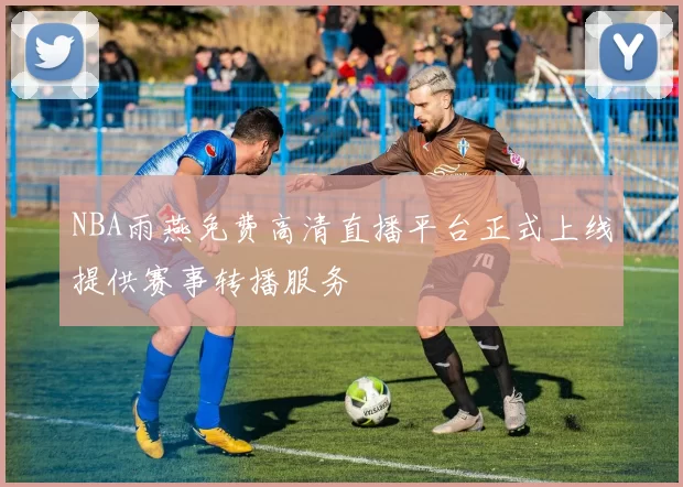 NBA雨燕免费高清直播平台正式上线提供赛事转播服务
