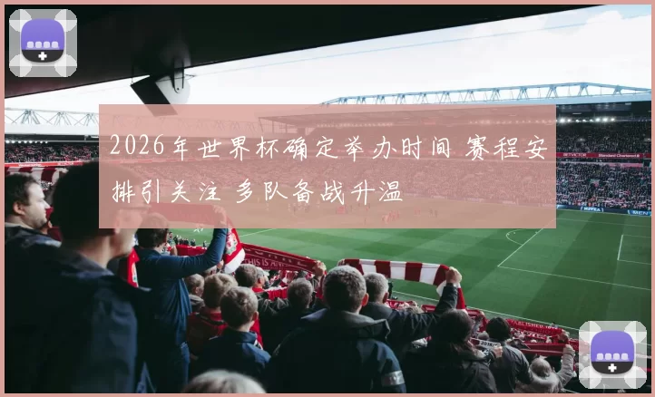 2026年世界杯确定举办时间 赛程安排引关注 多队备战升温