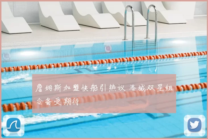 詹姆斯加盟快船引热议 洛城双星组合备受期待