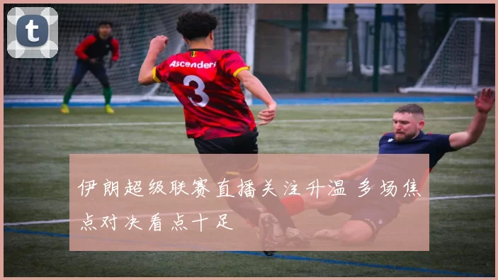 伊朗超级联赛直播关注升温 多场焦点对决看点十足