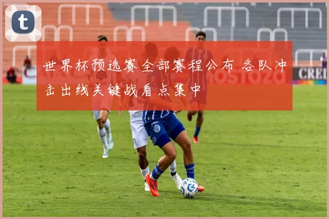 世界杯预选赛全部赛程公布 各队冲击出线关键战看点集中