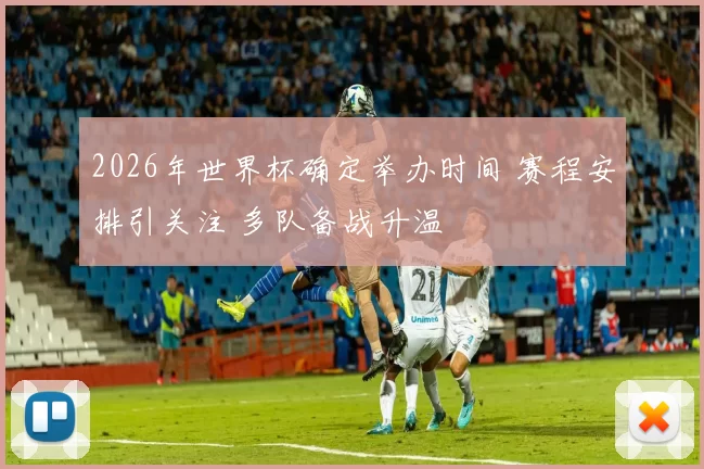 2026年世界杯确定举办时间 赛程安排引关注 多队备战升温