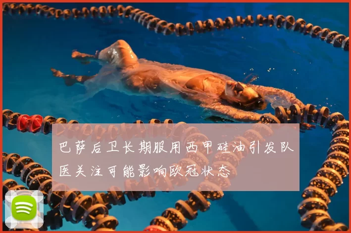 巴萨后卫长期服用西甲硅油引发队医关注可能影响欧冠状态