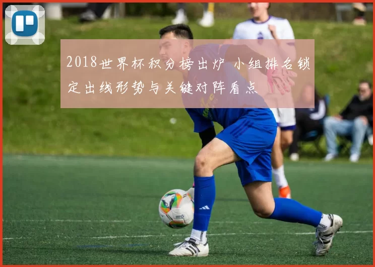 2018世界杯积分榜出炉 小组排名锁定出线形势与关键对阵看点