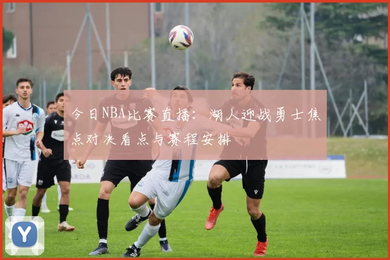 今日NBA比赛直播：湖人迎战勇士焦点对决看点与赛程安排