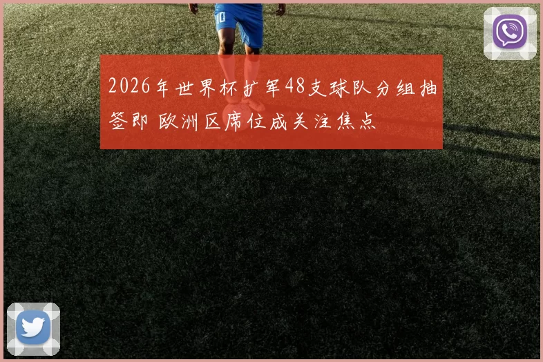 2026年世界杯扩军48支球队分组抽签即 欧洲区席位成关注焦点
