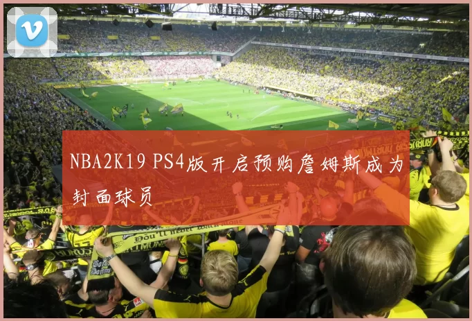 NBA2K19 PS4版开启预购詹姆斯成为封面球员