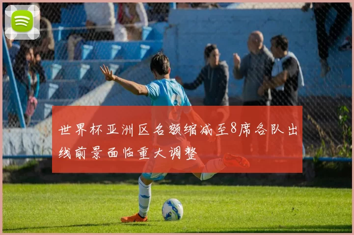 世界杯亚洲区名额缩减至8席各队出线前景面临重大调整