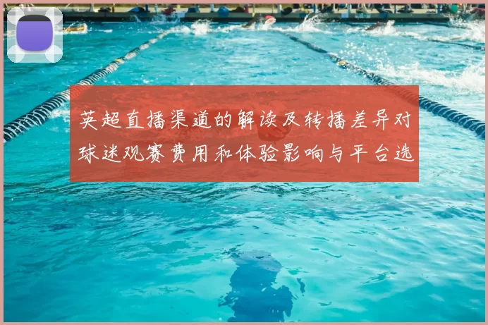 英超直播渠道的解读及转播差异对球迷观赛费用和体验影响与平台选择建议