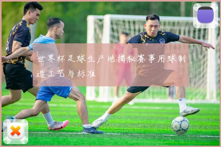 世界杯足球生产地揭秘赛事用球制造工艺与标准