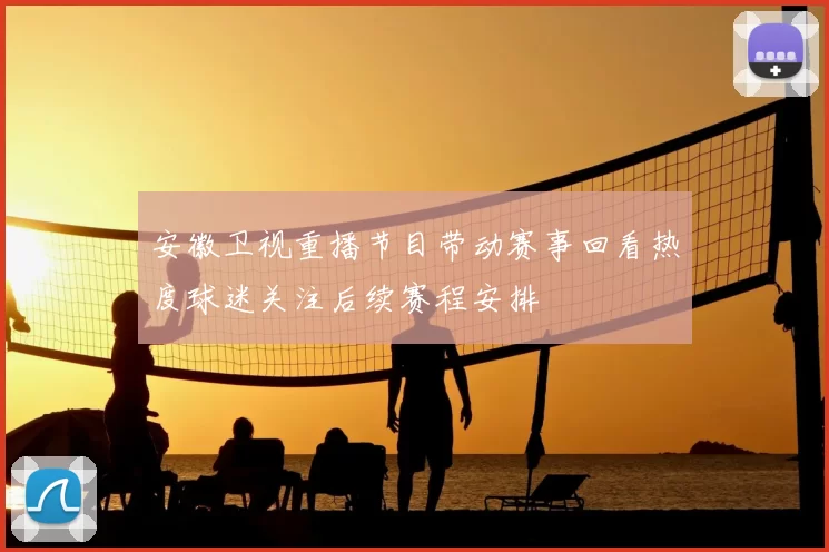 安徽卫视重播节目带动赛事回看热度球迷关注后续赛程安排