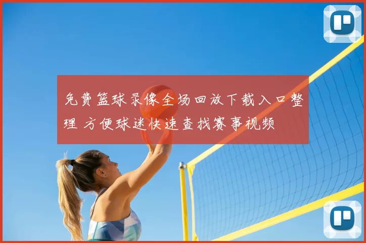 免费篮球录像全场回放下载入口整理 方便球迷快速查找赛事视频