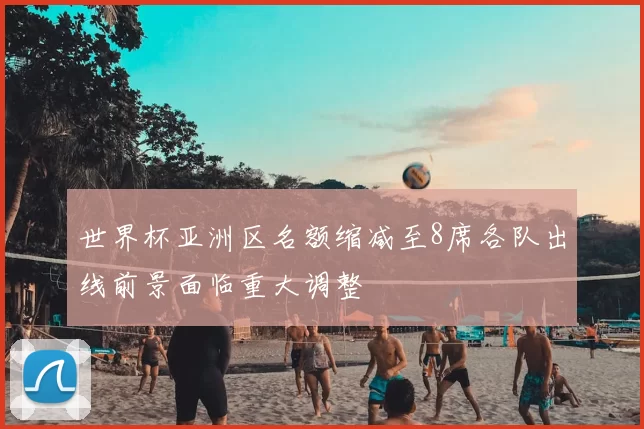 世界杯亚洲区名额缩减至8席各队出线前景面临重大调整