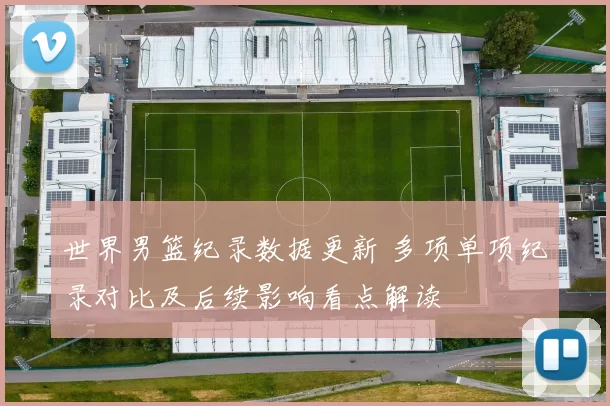 世界男篮纪录数据更新 多项单项纪录对比及后续影响看点解读