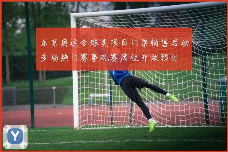 东京奥运会球类项目门票销售启动多场热门赛事观赛席位开放预订