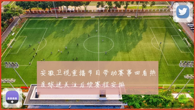 安徽卫视重播节目带动赛事回看热度球迷关注后续赛程安排