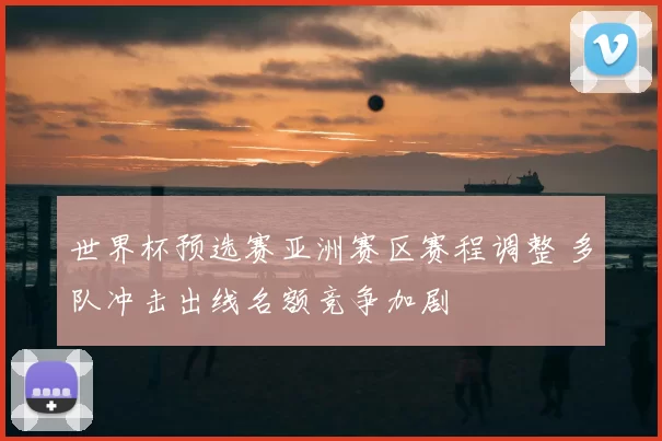 世界杯预选赛亚洲赛区赛程调整 多队冲击出线名额竞争加剧