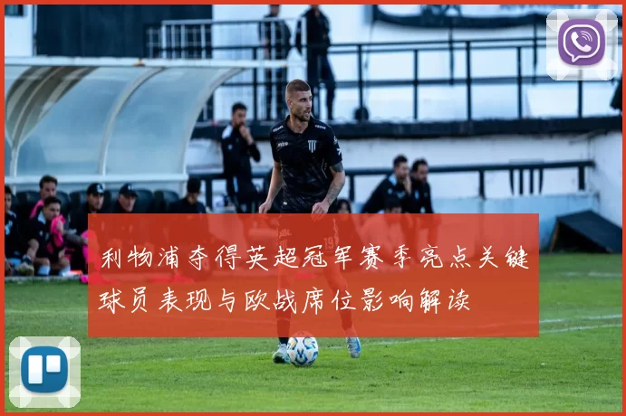 利物浦夺得英超冠军赛季亮点关键球员表现与欧战席位影响解读