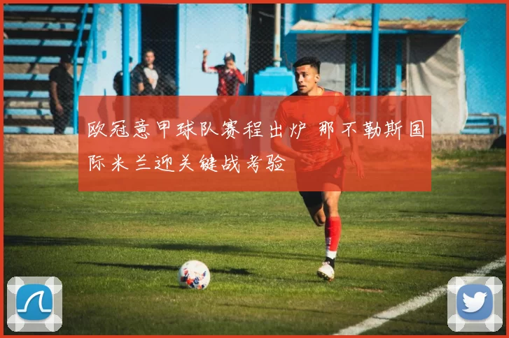 欧冠意甲球队赛程出炉 那不勒斯国际米兰迎关键战考验