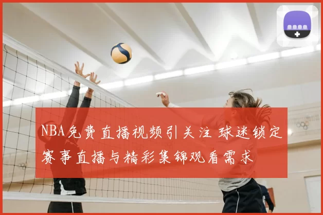 NBA免费直播视频引关注 球迷锁定赛事直播与精彩集锦观看需求