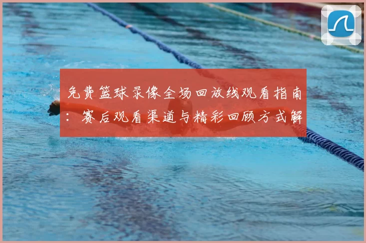 免费篮球录像全场回放线观看指南：赛后观看渠道与精彩回顾方式解析