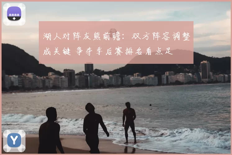 湖人对阵灰熊前瞻：双方阵容调整成关键 争夺季后赛排名看点足