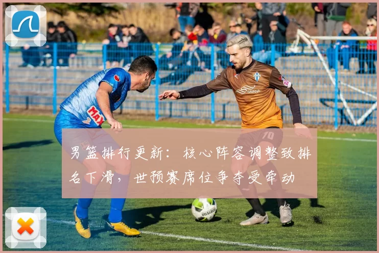 男篮排行更新：核心阵容调整致排名下滑，世预赛席位争夺受牵动