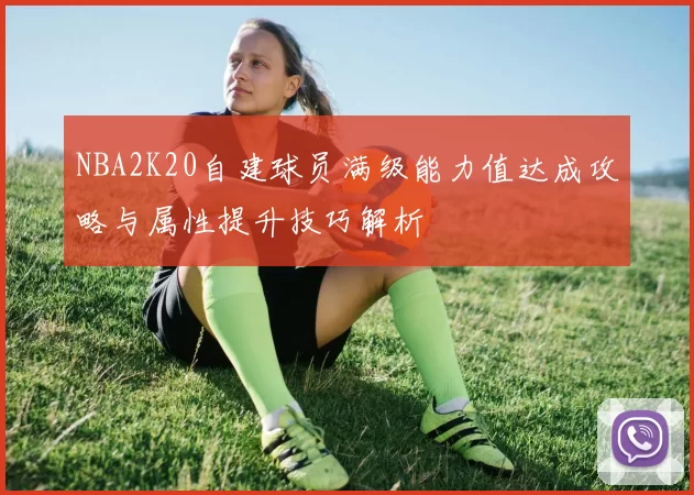 NBA2K20自建球员满级能力值达成攻略与属性提升技巧解析
