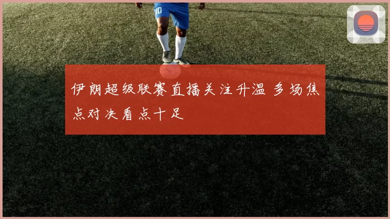 伊朗超级联赛直播关注升温 多场焦点对决看点十足