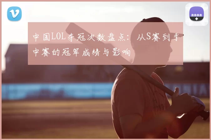 中国LOL夺冠次数盘点：从S赛到季中赛的冠军成绩与影响