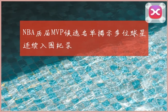 NBA历届MVP候选名单揭示多位球星连续入围纪录