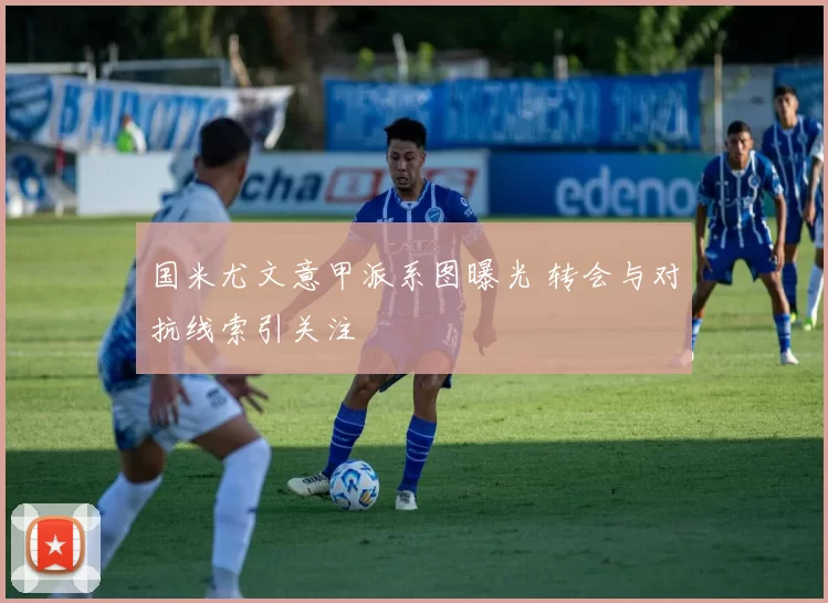 国米尤文意甲派系图曝光 转会与对抗线索引关注