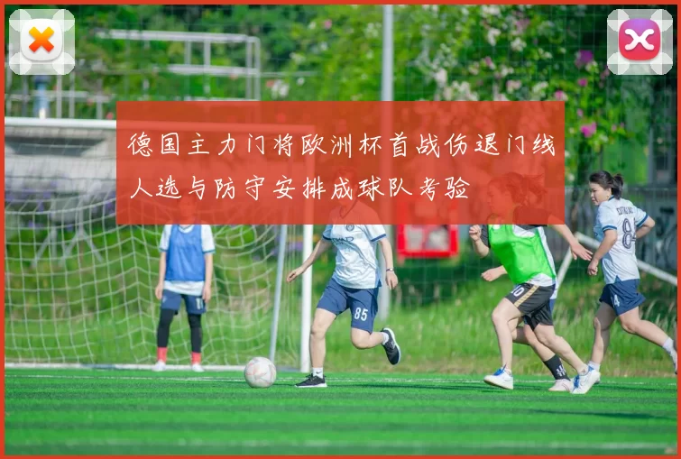 德国主力门将欧洲杯首战伤退门线人选与防守安排成球队考验