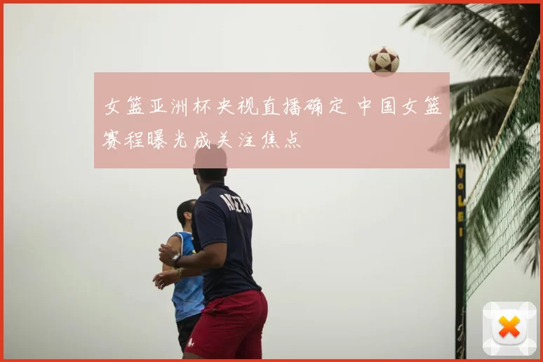 女篮亚洲杯央视直播确定 中国女篮赛程曝光成关注焦点
