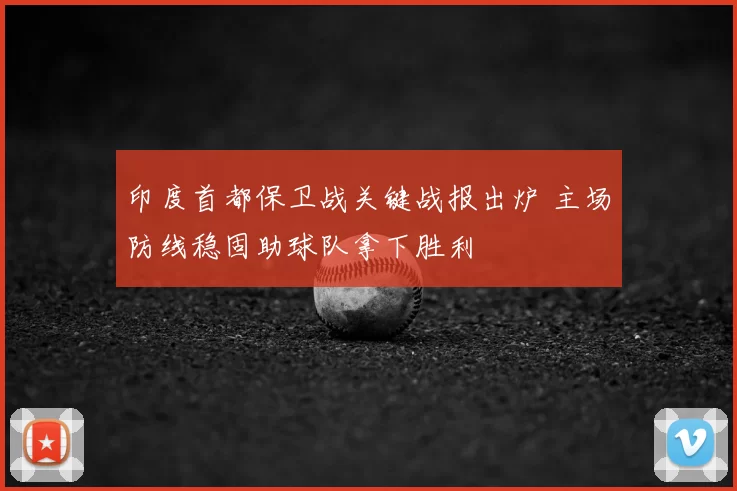 印度首都保卫战关键战报出炉 主场防线稳固助球队拿下胜利