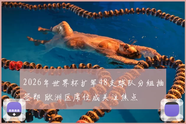 2026年世界杯扩军48支球队分组抽签即 欧洲区席位成关注焦点