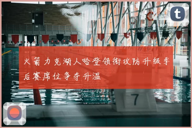 火箭力克湖人哈登领衔攻防升级季后赛席位争夺升温