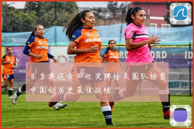 东京奥运会田径奖牌榜美国队榜首中国创历史最佳战绩