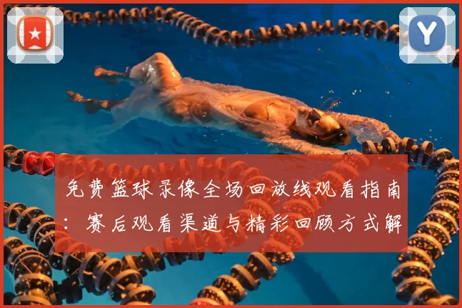 免费篮球录像全场回放线观看指南：赛后观看渠道与精彩回顾方式解析