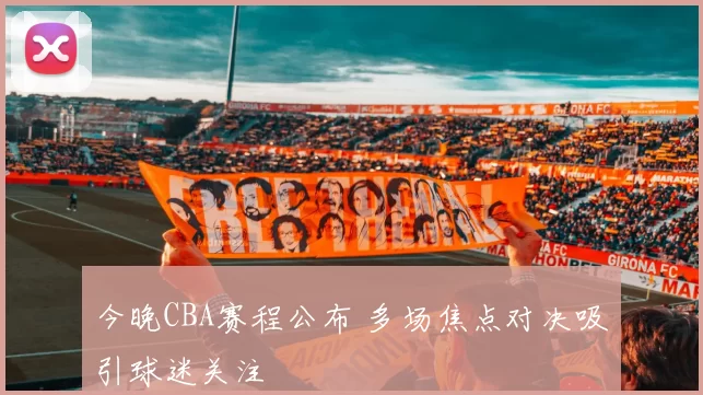 今晚CBA赛程公布 多场焦点对决吸引球迷关注